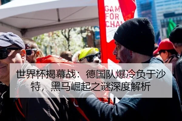 世界杯揭幕战：德国队爆冷负于沙特，黑马崛起之谜深度解析
